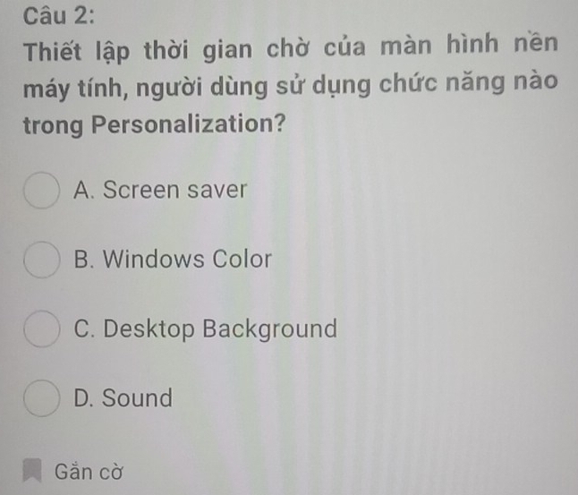 Thiết lập thời gian chờ của màn hình nền
máy tính, người dùng sử dụng chức năng nào
trong Personalization?
A. Screen saver
B. Windows Color
C. Desktop Background
D. Sound
Gắn cờ