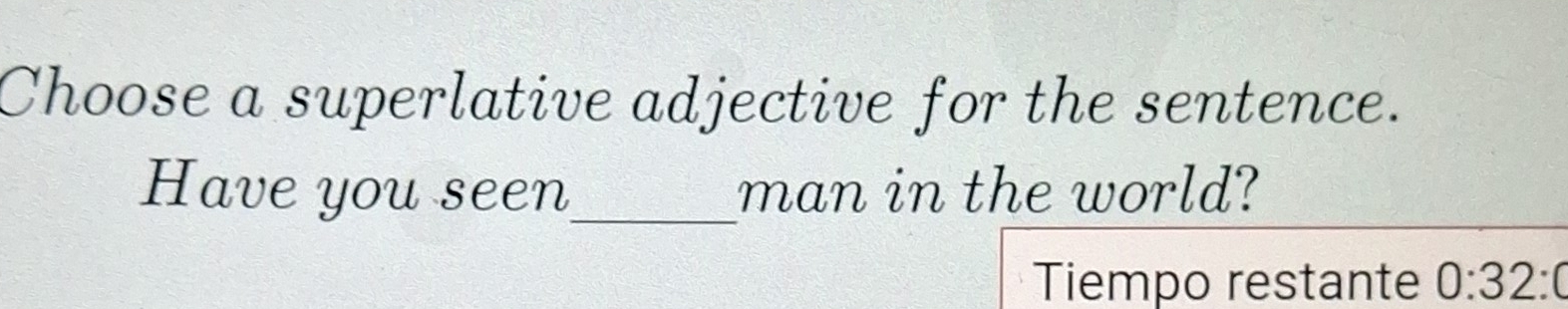 Choose a superlative adjective for the sentence. 
Have you seen_ man in the world? 
Tiempo restante 0:32 :