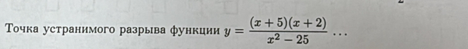 Точка устранимого разрыва функции y= ((x+5)(x+2))/x^2-25 ...