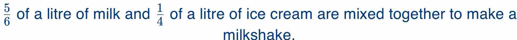  5/6  of a litre of milk and of a litre of ice cream are mixed together to make a  1/4 
milkshake.