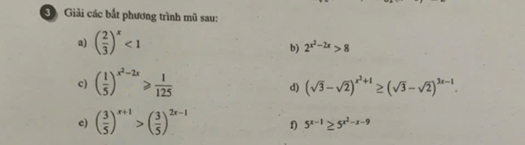 Giải các bắt phương trình mũ sau: 
a) ( 2/3 )^x<1</tex> 
b) 2^(x^2)-2x>8
c) ( 1/5 )^x^2-2x≥slant  1/125 
d) (sqrt(3)-sqrt(2))^x^2+1≥ (sqrt(3)-sqrt(2))^3x-1. 
e) ( 3/5 )^x+1>( 3/5 )^2x-1
f) 5^(x-1)≥ 5^(x^2)-x-9