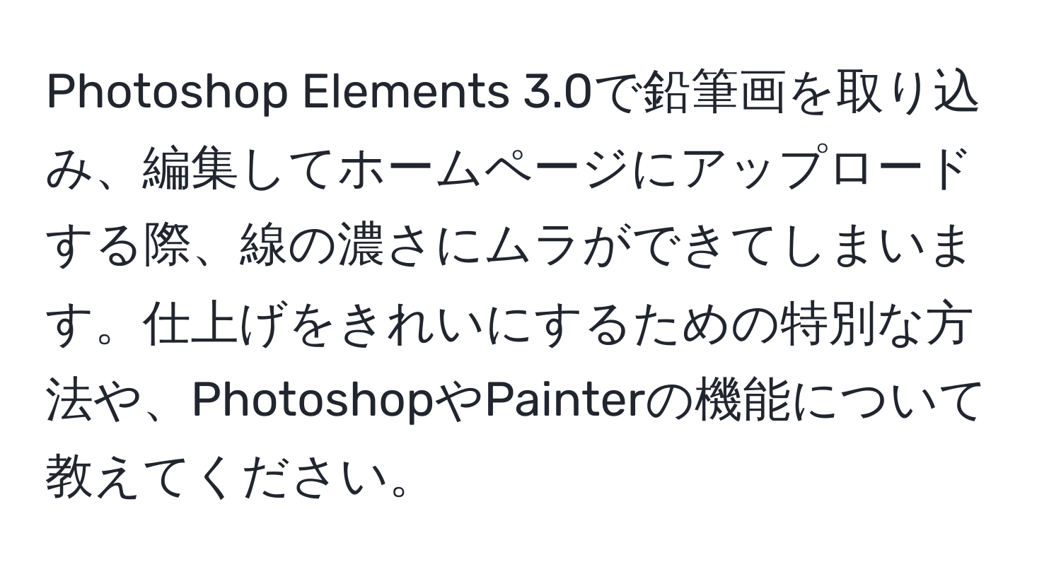 Photoshop Elements 3.0で鉛筆画を取り込み、編集してホームページにアップロードする際、線の濃さにムラができてしまいます。仕上げをきれいにするための特別な方法や、PhotoshopやPainterの機能について教えてください。