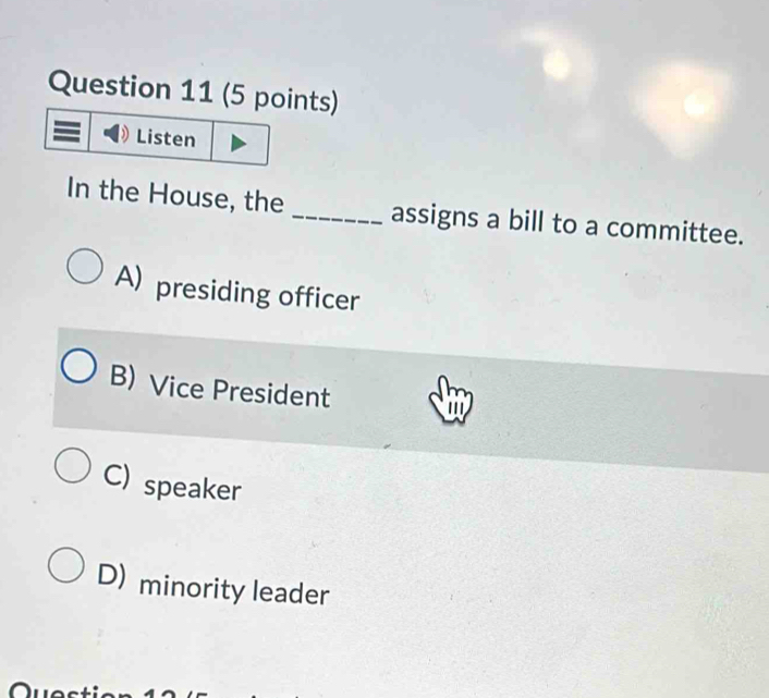 Listen
In the House, the_ assigns a bill to a committee.
A) presiding officer
B) Vice President
C) speaker
D) minority leader