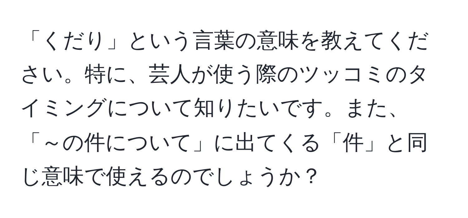 「くだり」という言葉の意味を教えてください。特に、芸人が使う際のツッコミのタイミングについて知りたいです。また、「～の件について」に出てくる「件」と同じ意味で使えるのでしょうか？