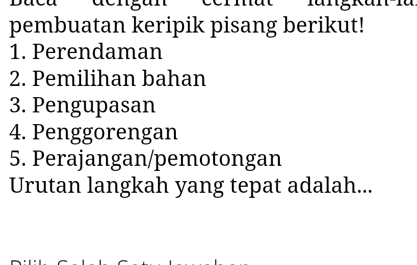 pembuatan keripik pisang berikut! 
1. Perendaman 
2. Pemilihan bahan 
3. Pengupasan 
4. Penggorengan 
5. Perajangan/pemotongan 
Urutan langkah yang tepat adalah...