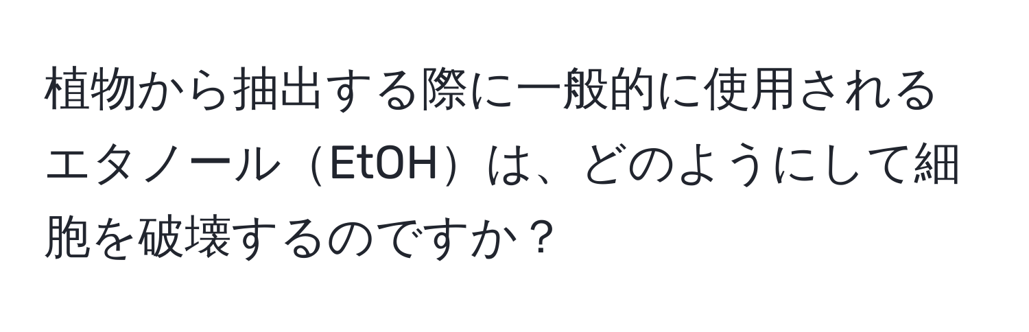 植物から抽出する際に一般的に使用されるエタノールEtOHは、どのようにして細胞を破壊するのですか？