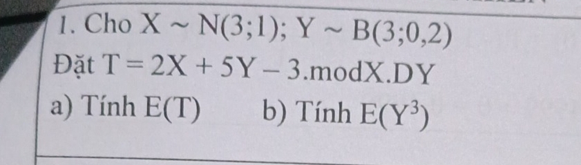 Cho Xsim N(3;1); Ysim B(3;0,2)
Đặt T=2X+5Y-3.modX.DY
a) Tính E(T) b) Tính E(Y^3)