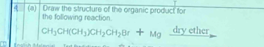 4 (a) Draw the structure of the organic product for 
the following reaction.
CH_3CH(CH_3)CH_2CH_2Br+Mg dry ether