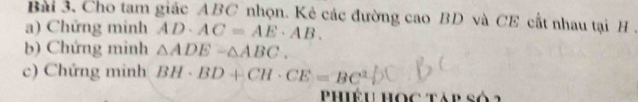 Cho tam giác ABC nhọn. Kẻ các đường cao BD và CE cất nhau tại H. 
a) Chứng minh AD· AC=AE· AB. 
b) Chứng minh △ ADE-△ ABC. 
c) Chứng minh BH· BD+CH· CE=BC^2
Phiếu học táp s ố
