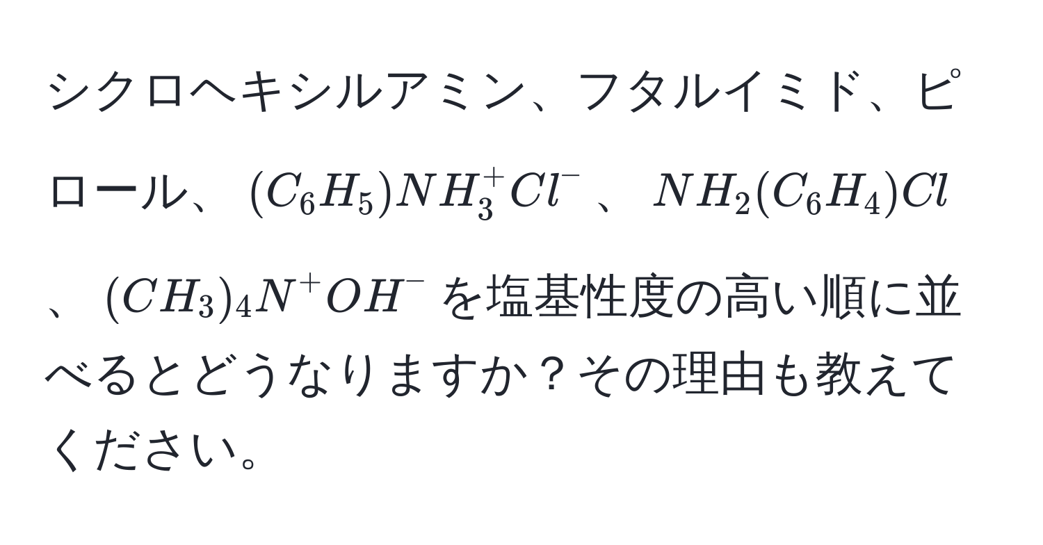 シクロヘキシルアミン、フタルイミド、ピロール、((C_6H_5)NH_3^+Cl^-)、(NH_2(C_6H_4)Cl)、((CH_3)_4N^+OH^-)を塩基性度の高い順に並べるとどうなりますか？その理由も教えてください。