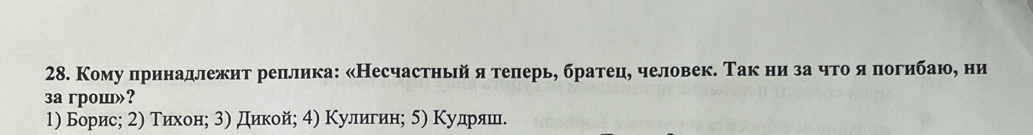 Кому принадлежит реллика: «Несчастньй я телерь, братец, человек. Так ни заο чτоδ я погибаю, ни
3a грoш»?
1) Борисη 2) Τихонη 3) дикой; 4) Κулигинη δ) Κудηрίαяαшδ