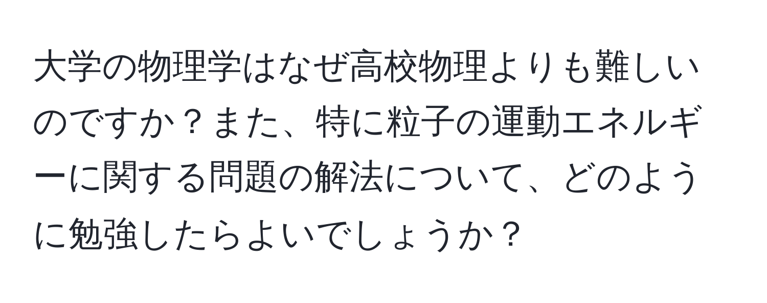 大学の物理学はなぜ高校物理よりも難しいのですか？また、特に粒子の運動エネルギーに関する問題の解法について、どのように勉強したらよいでしょうか？