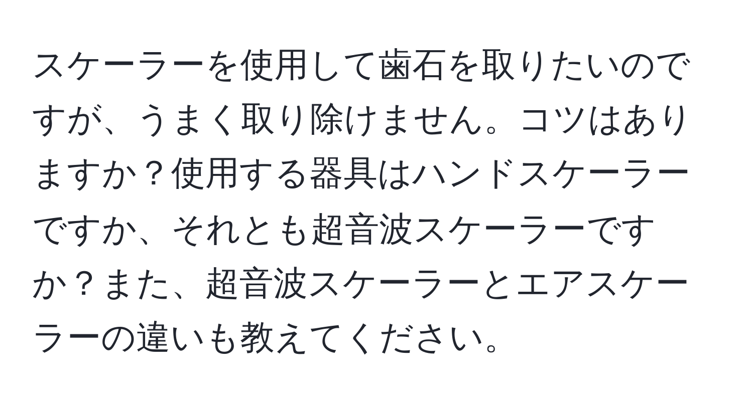 スケーラーを使用して歯石を取りたいのですが、うまく取り除けません。コツはありますか？使用する器具はハンドスケーラーですか、それとも超音波スケーラーですか？また、超音波スケーラーとエアスケーラーの違いも教えてください。