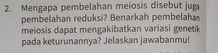 Mengapa pembelahan meiosis disebut juga 
pembelahan reduksi? Benarkah pembelahan 
meiosis dapat mengakibatkan variasi genetik 
pada keturunannya? Jelaskan jawabanmu!