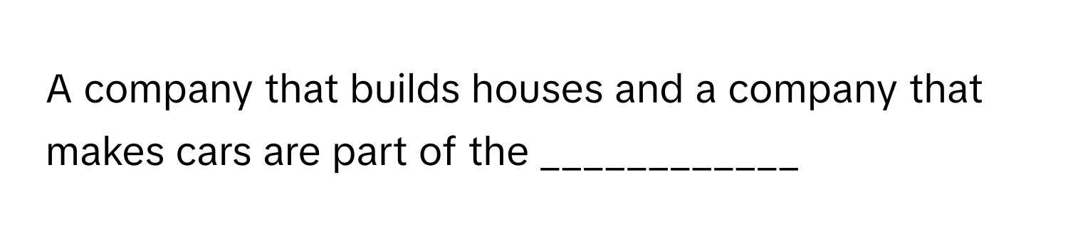 A company that builds houses and a company that makes cars are part of the ____________