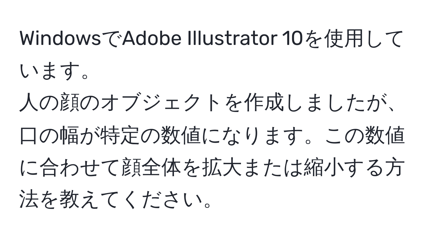 WindowsでAdobe Illustrator 10を使用しています。  
人の顔のオブジェクトを作成しましたが、口の幅が特定の数値になります。この数値に合わせて顔全体を拡大または縮小する方法を教えてください。