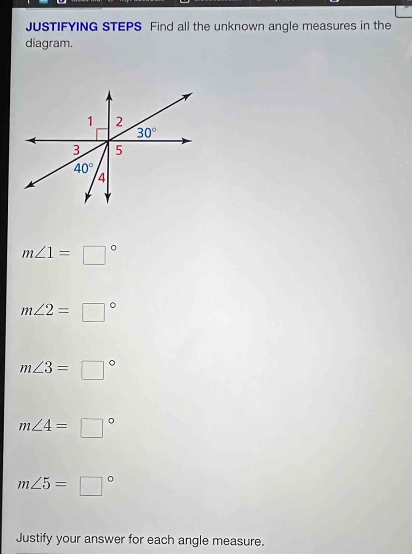 JUSTIFYING STEPS Find all the unknown angle measures in the
diagram.
m∠ 1=□°
m∠ 2=□°
m∠ 3=□°
m∠ 4=□°
m∠ 5=□°
Justify your answer for each angle measure.