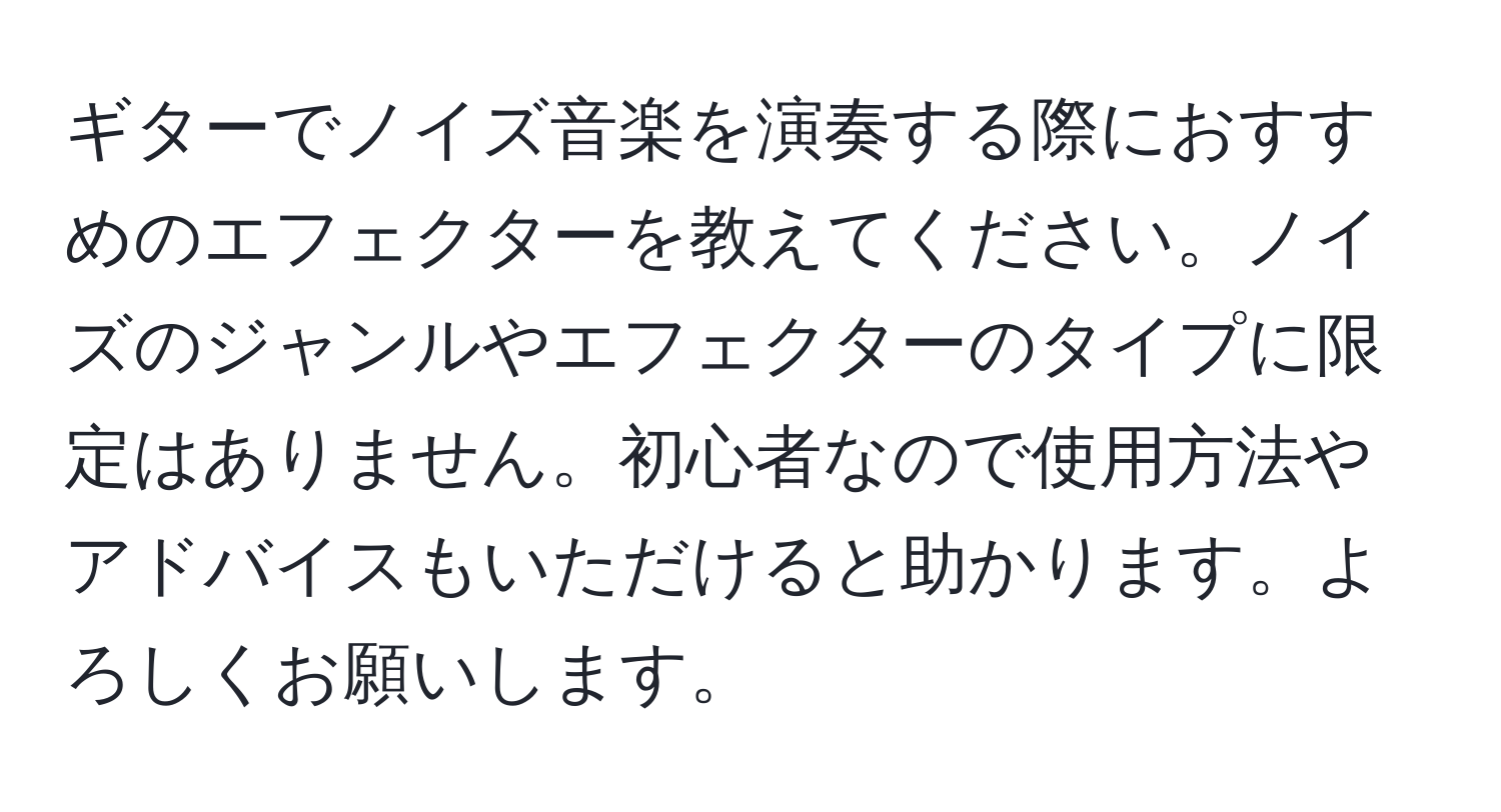 ギターでノイズ音楽を演奏する際におすすめのエフェクターを教えてください。ノイズのジャンルやエフェクターのタイプに限定はありません。初心者なので使用方法やアドバイスもいただけると助かります。よろしくお願いします。