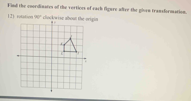 Find the coordinates of the vertices of each figure after the given transformation. 
12) rotation 90°