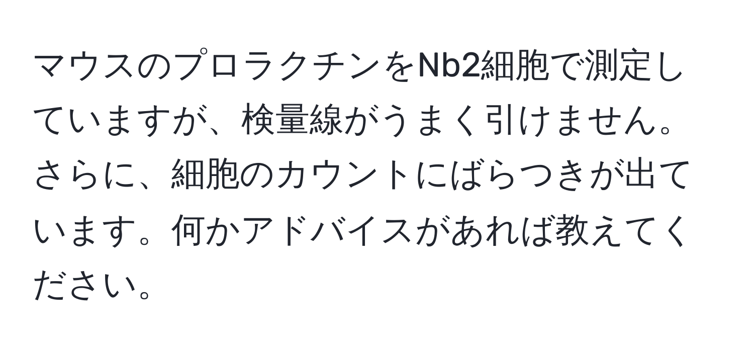 マウスのプロラクチンをNb2細胞で測定していますが、検量線がうまく引けません。さらに、細胞のカウントにばらつきが出ています。何かアドバイスがあれば教えてください。