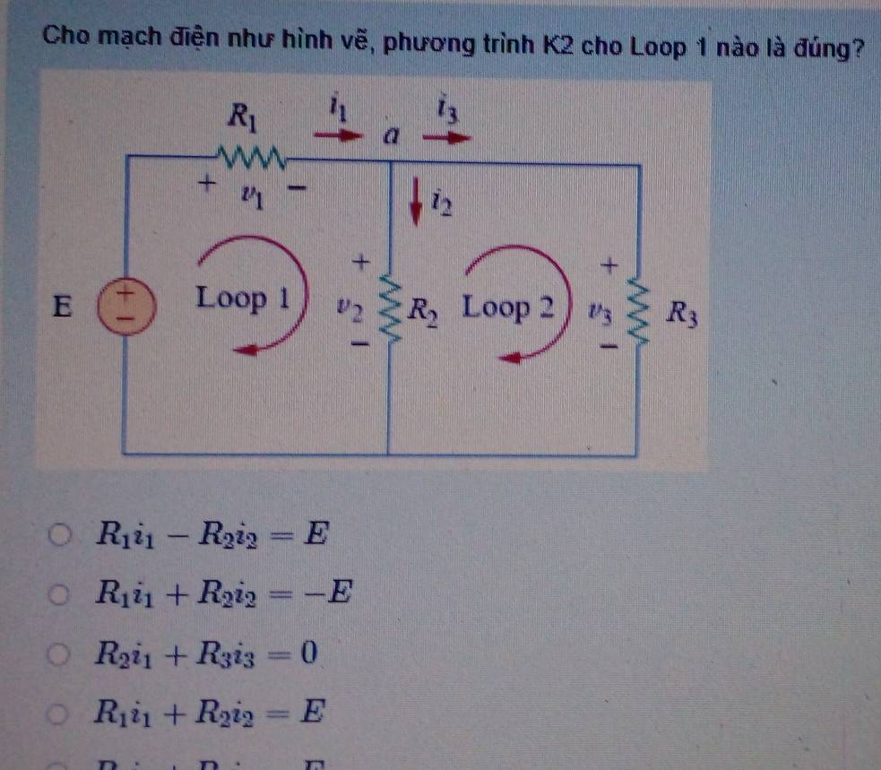 Cho mạch điện như hình vẽ, phương trình K2 cho Loop 1 nào là đúng?
R_1i_1-R_2i_2=E
R_1i_1+R_2i_2=-E
R_2i_1+R_3i_3=0
R_1i_1+R_2i_2=E