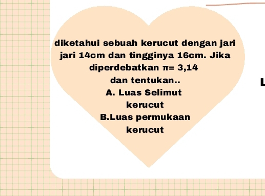 diketahui sebuah kerucut dengan jari
jari 14cm dan tingginya 16cm. Jika
diperdebatkan π =3,14
dan tentukan..
A. Luas Selimut
kerucut
B.Luas permukaan
kerucut