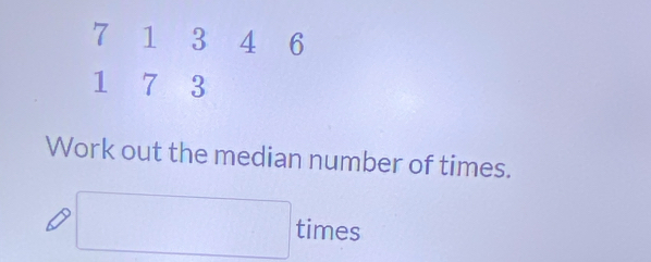 7 1 3 4 6
1₹ 7 3
Work out the median number of times. 
□ times