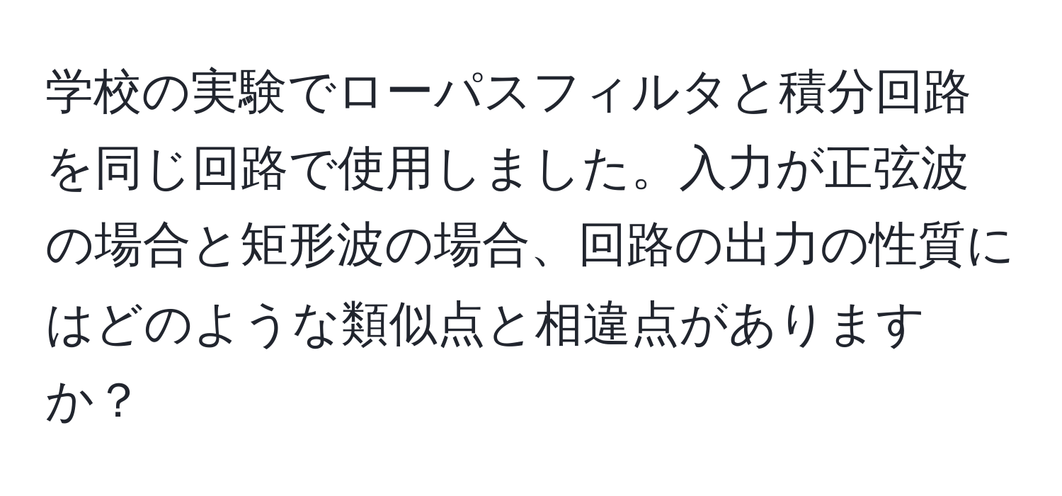 学校の実験でローパスフィルタと積分回路を同じ回路で使用しました。入力が正弦波の場合と矩形波の場合、回路の出力の性質にはどのような類似点と相違点がありますか？