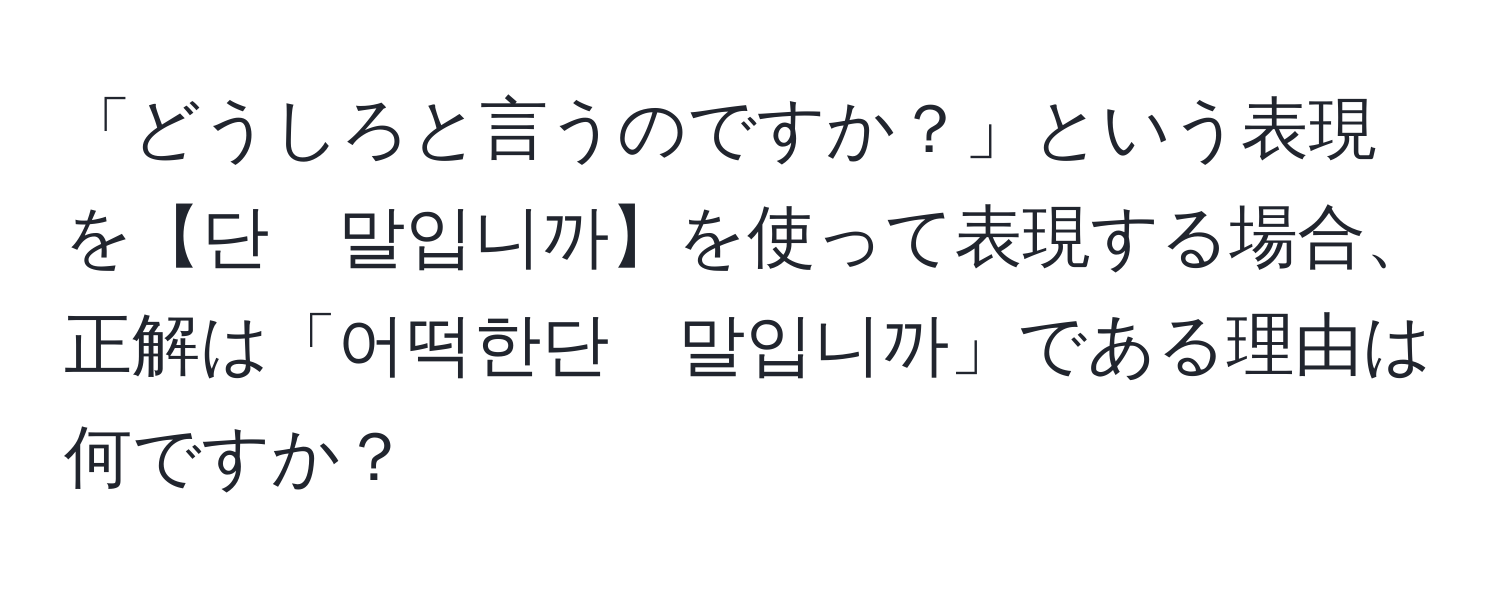 「どうしろと言うのですか？」という表現を【단　말입니까】を使って表現する場合、正解は「어떡한단　말입니까」である理由は何ですか？