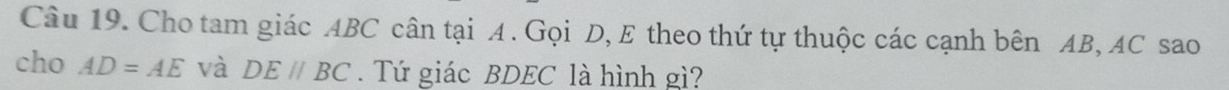 Cho tam giác ABC cân tại A. Gọi D, E theo thứ tự thuộc các cạnh bên AB, AC sao 
cho AD=AE và DE//BC. Tứ giác BDEC là hình gì?