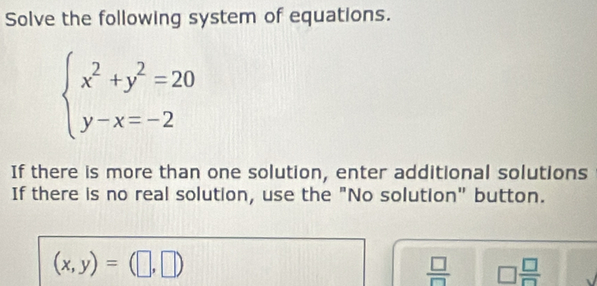 Solve the following system of equations.
beginarrayl x^2+y^2=20 y-x=-2endarray.
If there is more than one solution, enter additional solutions 
If there is no real solution, use the "No solution" button.
(x,y)=(□ ,□ )
 □ /□   □  □ /□  