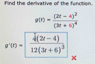 Find the derivative of the function.
g(t)=frac (2t-4)^2(3t+6)^4
g'(t)=frac 412(3t+6)^3 x