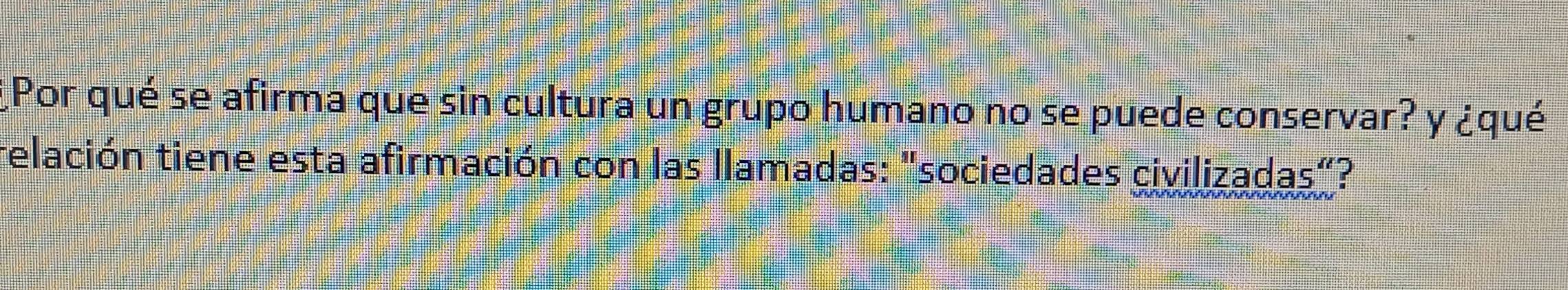 ¿Por qué se afirma que sin cultura un grupo humano no se puede conservar? y ¿qué 
telación tiene esta afirmación con las llamadas: "sociedades civilizadas"?