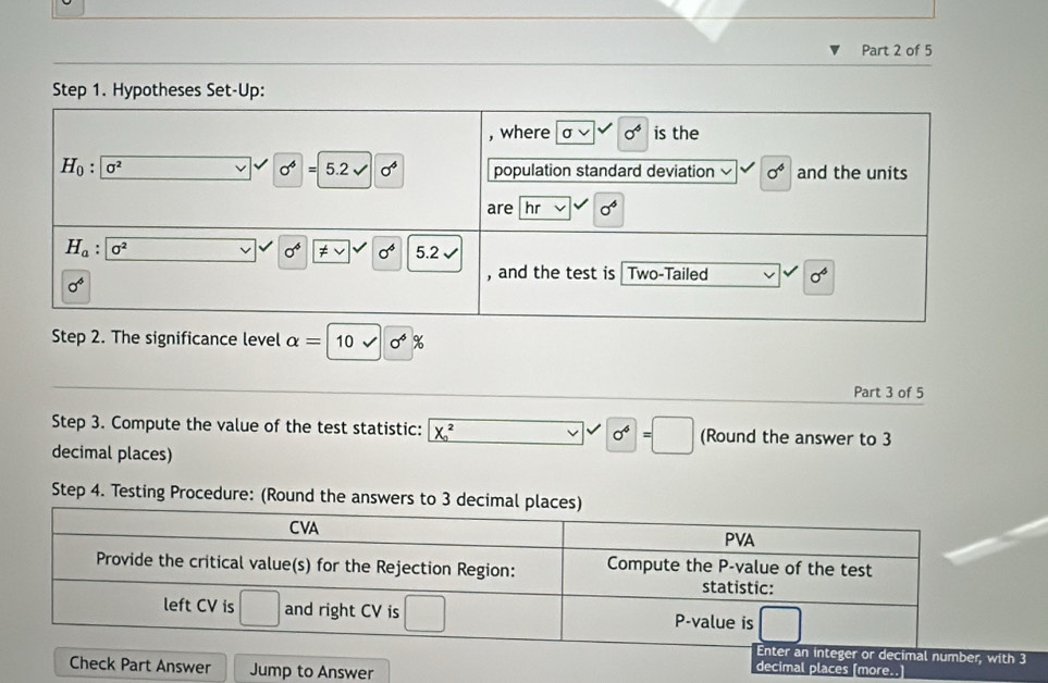 The significance level alpha =10surd 0^6% 
Part 3 of 5
Step 3. Compute the value of the test statistic: X_0^(2 (Round the answer to 3
decimal places)
0^4)=□
Step 4. Testing Procedure: (Round the answe
Part Answer Jump to Answer
decimal places [more..]