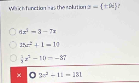 Which function has the solution x= ± 9i ?
6x^2=3-7x
25x^2+1=10
 1/3 x^2-10=-37
× 2x^2+11=131