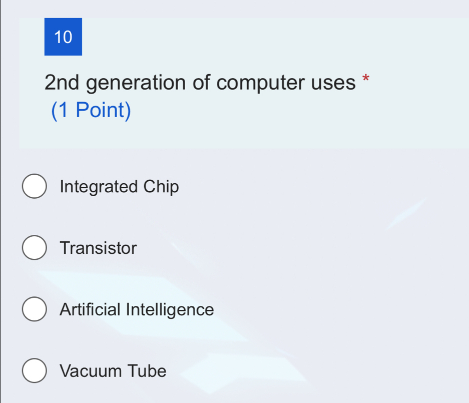 10
2nd generation of computer uses *
(1 Point)
Integrated Chip
Transistor
Artificial Intelligence
Vacuum Tube