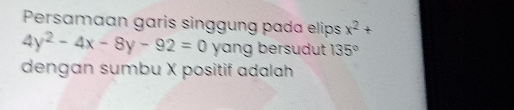 Persamaan garis singgung pada elips x^2+
4y^2-4x-8y-92=0 yang bersudut . 135°
dengan sumbu X positif adalah