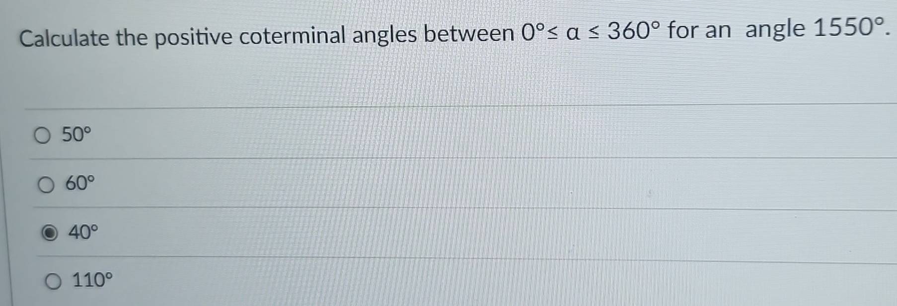 Calculate the positive coterminal angles between 0°≤ alpha ≤ 360° for an angle 1550°.
50°
60°
40°
110°