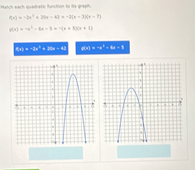 Match each quadratic function to its graph.
f(x)=-2x^2+20x-42=-2(x-3)(x-7)
g(x)=-x^2-6x-5=-(x+5)(x+1)
f(x)=-2x^2+20x-42 g(x)=-x^2-6x-5