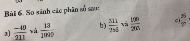 So sánh các phân số sau: 
a)  (-49)/211  và  13/1999  b)  311/256  và  199/203  c)  26/27 