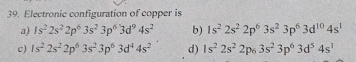 Electronic configuration of copper is
a) 1s^22s^22p^63s^23p^63d^94s^2 b) 1s^22s^22p^63s^23p^63d^(10)4s^1
c) 1s^22s^22p^63s^23p^63d^44s^2 d) 1s^22s^22p_63s^23p^63d^54s^1