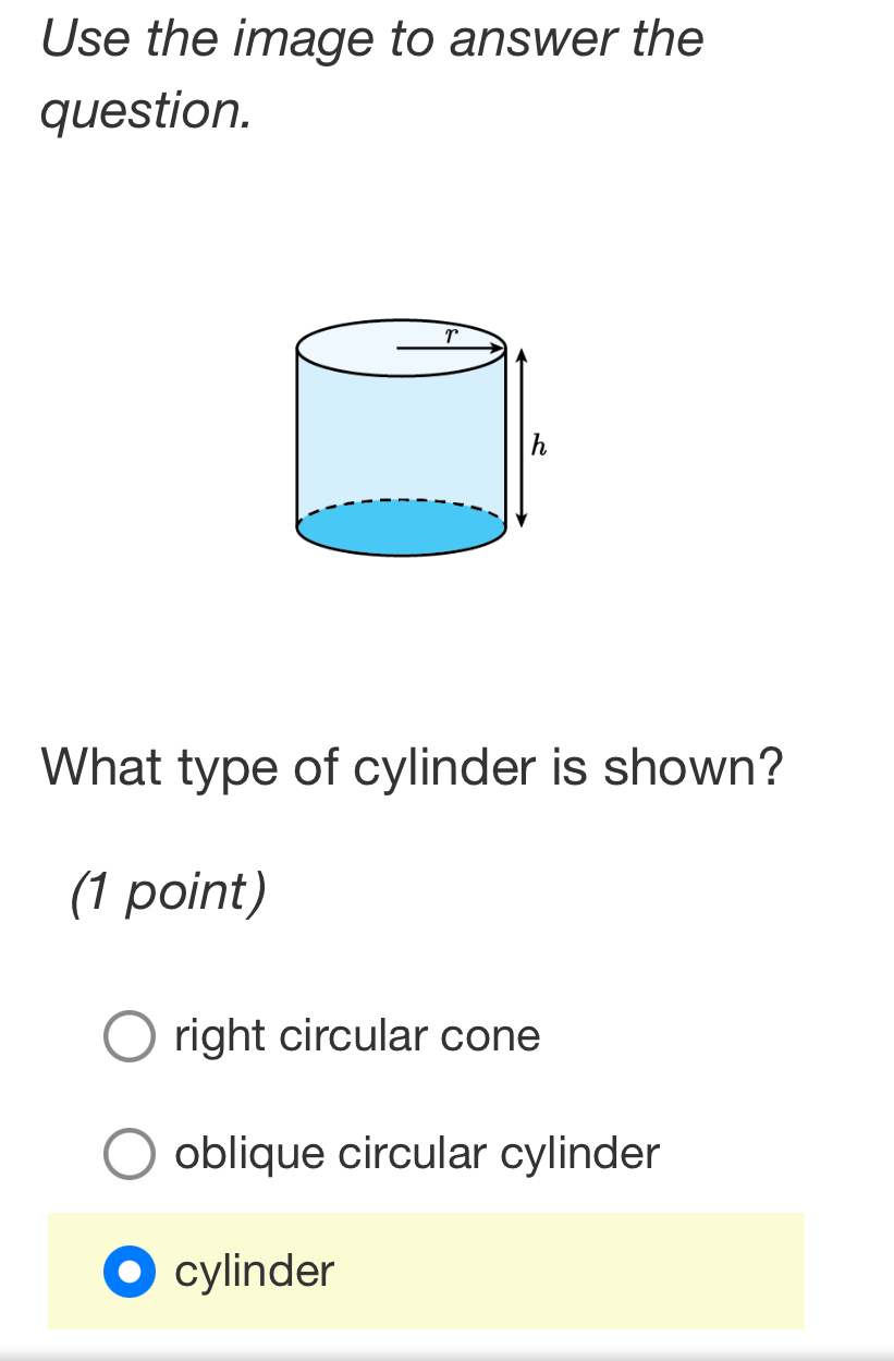 Use the image to answer the
question.
What type of cylinder is shown?
(1 point)
right circular cone
oblique circular cylinder
cylinder