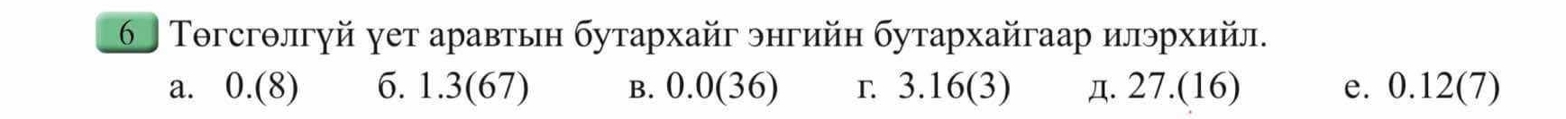 6 Τогсгθлгуй γет аравтьн бутархайг энгийн бутархайгаар илэрхийл.
a. 0.(8) 6. 1.3(67) B. 0.0(36) r. 3.16 (3) д. 27.(16) e. 0.12 (7)