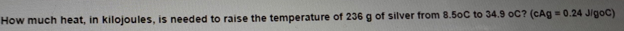 How much heat, in kilojoules, is needed to raise the temperature of 236 g of silver from 8.5oC to 34.9 oC? (cAg=0.24J/goC)