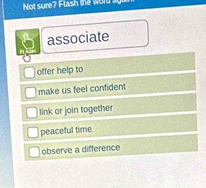 Not sure? Flash the word a g a
bassociate
FL ASH
offer help to
make us feel confident
link or join together
peaceful time
observe a difference