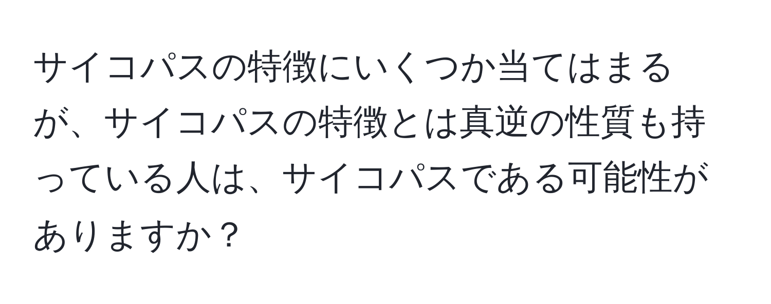 サイコパスの特徴にいくつか当てはまるが、サイコパスの特徴とは真逆の性質も持っている人は、サイコパスである可能性がありますか？