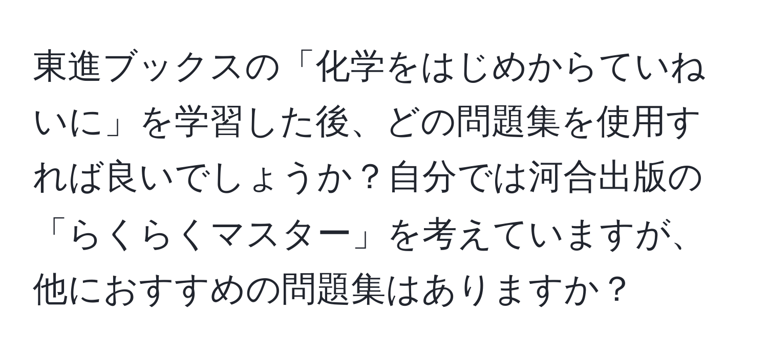 東進ブックスの「化学をはじめからていねいに」を学習した後、どの問題集を使用すれば良いでしょうか？自分では河合出版の「らくらくマスター」を考えていますが、他におすすめの問題集はありますか？