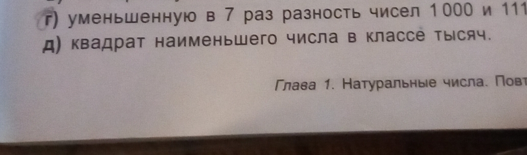 уменьшенную в 7 раз разность чисел 1000 и 111
д) квадрат наименьшего числа в классе Тысяч.
Глава 1. Натуральные числа. Пов