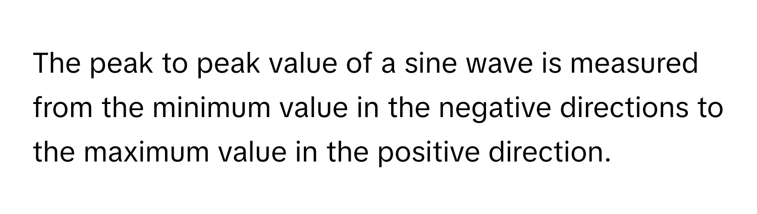 The peak to peak value of a sine wave is measured from the minimum value in the negative directions to the maximum value in the positive direction.