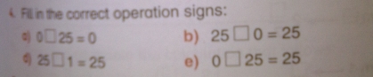 Fill in the correct operation signs:
0□ 25=0 b) 25□ 0=25
d) 25□ 1=25 e) 0□ 25=25